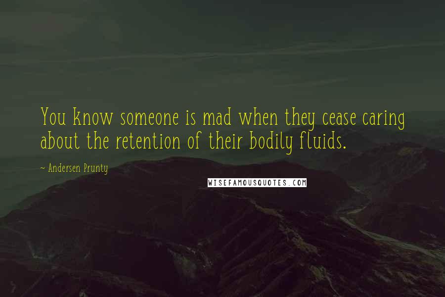 Andersen Prunty Quotes: You know someone is mad when they cease caring about the retention of their bodily fluids.