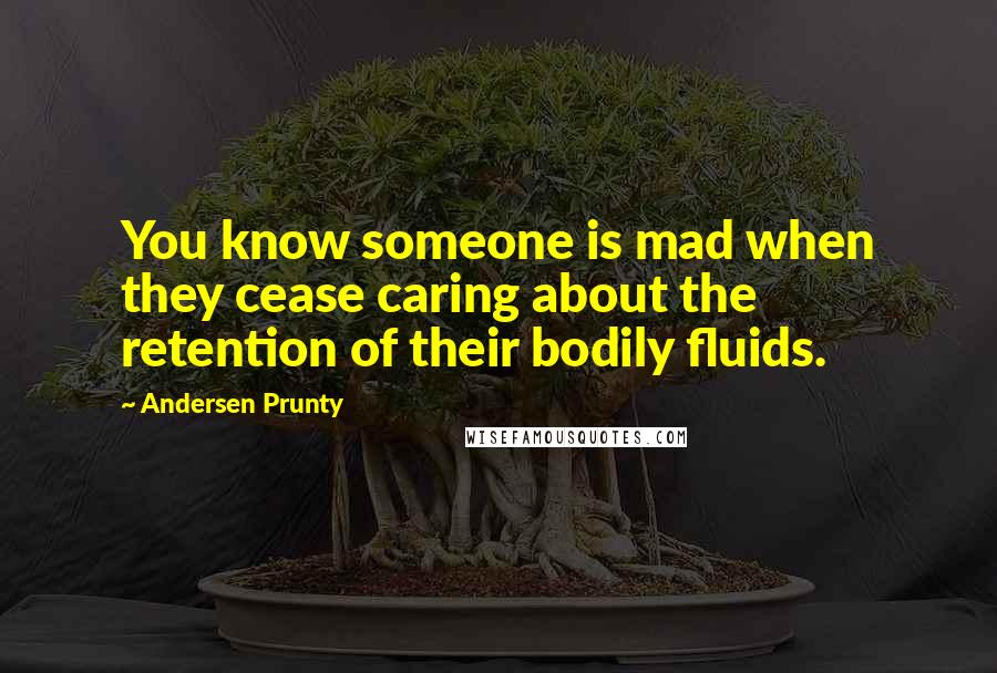 Andersen Prunty Quotes: You know someone is mad when they cease caring about the retention of their bodily fluids.