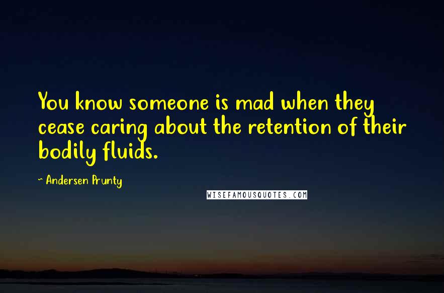 Andersen Prunty Quotes: You know someone is mad when they cease caring about the retention of their bodily fluids.