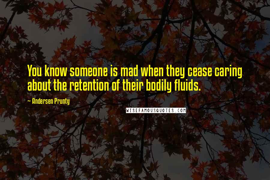 Andersen Prunty Quotes: You know someone is mad when they cease caring about the retention of their bodily fluids.