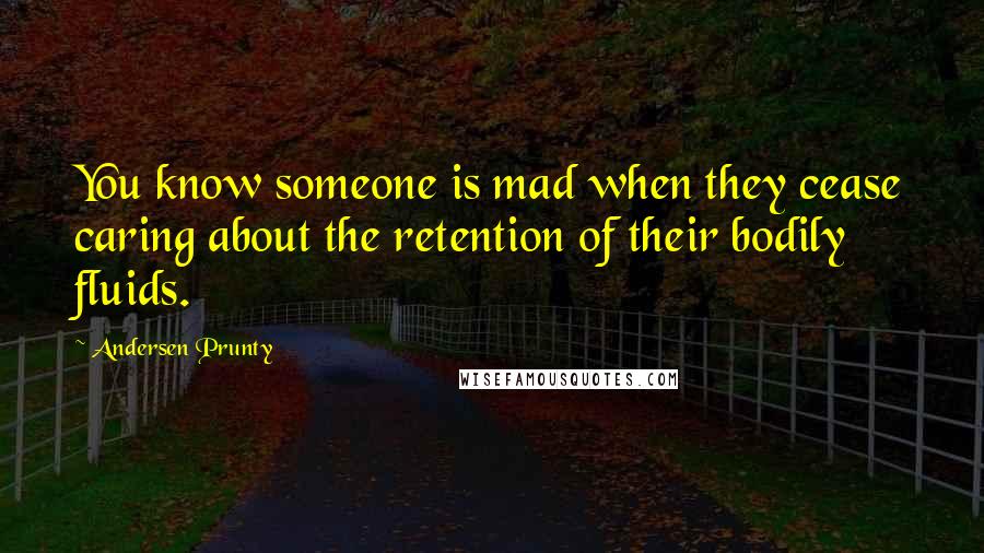 Andersen Prunty Quotes: You know someone is mad when they cease caring about the retention of their bodily fluids.