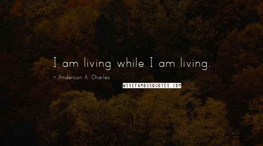 Anderson A. Charles Quotes: I am living while I am living.