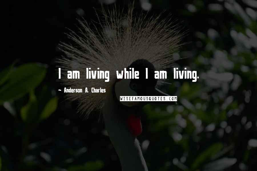 Anderson A. Charles Quotes: I am living while I am living.