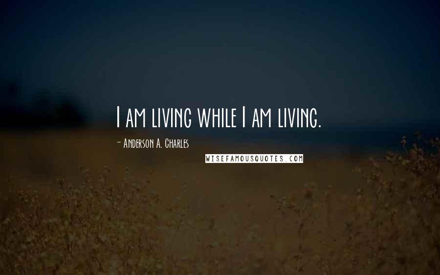Anderson A. Charles Quotes: I am living while I am living.