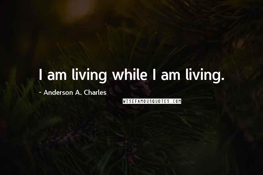 Anderson A. Charles Quotes: I am living while I am living.