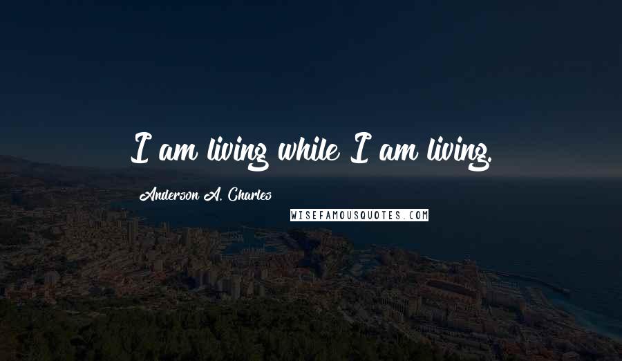 Anderson A. Charles Quotes: I am living while I am living.