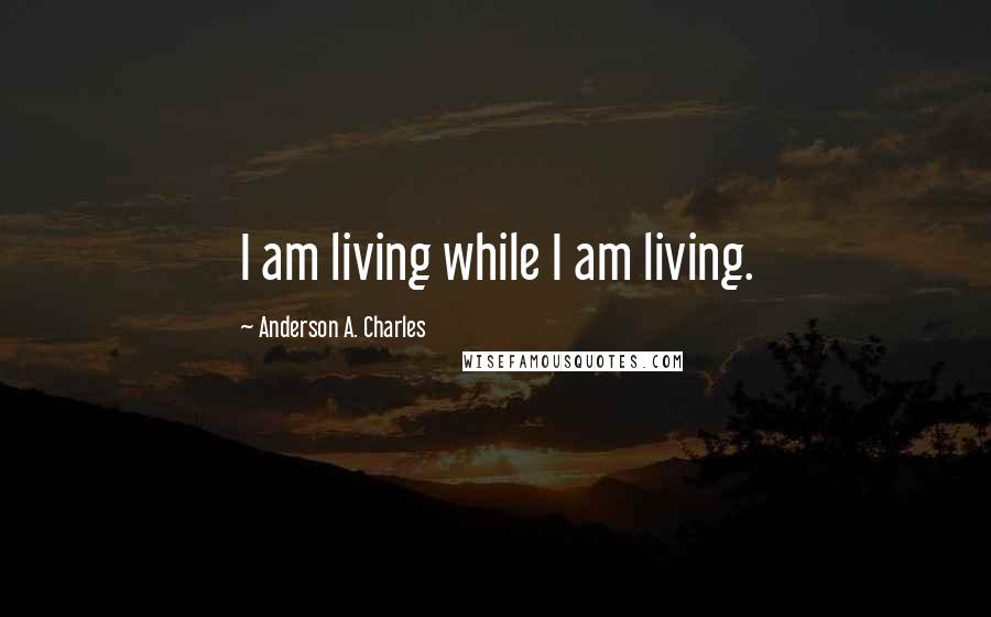 Anderson A. Charles Quotes: I am living while I am living.