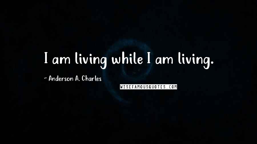 Anderson A. Charles Quotes: I am living while I am living.