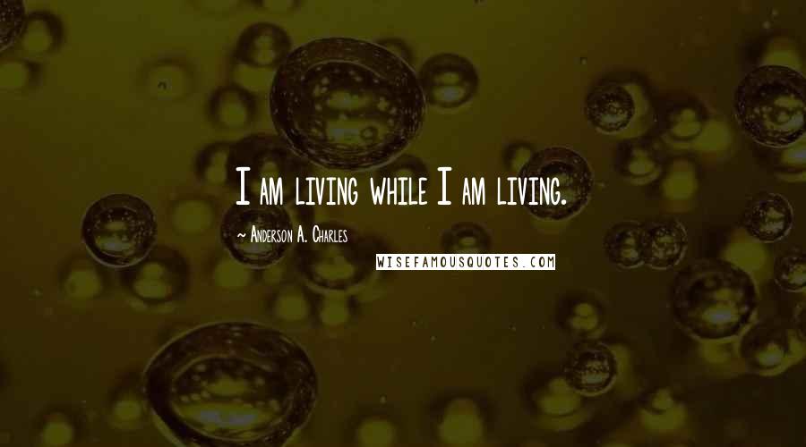 Anderson A. Charles Quotes: I am living while I am living.