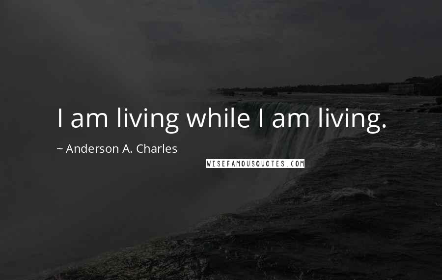 Anderson A. Charles Quotes: I am living while I am living.