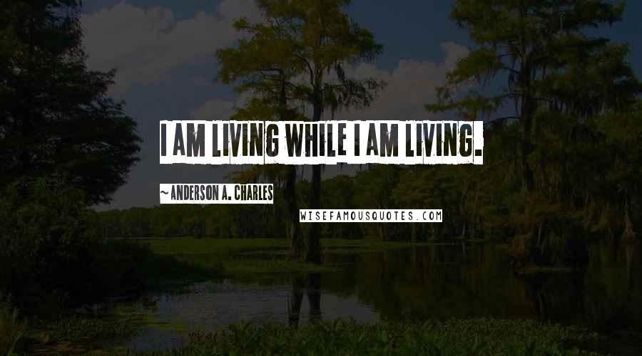 Anderson A. Charles Quotes: I am living while I am living.