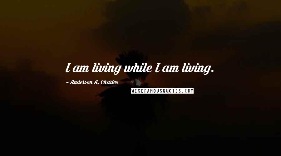 Anderson A. Charles Quotes: I am living while I am living.