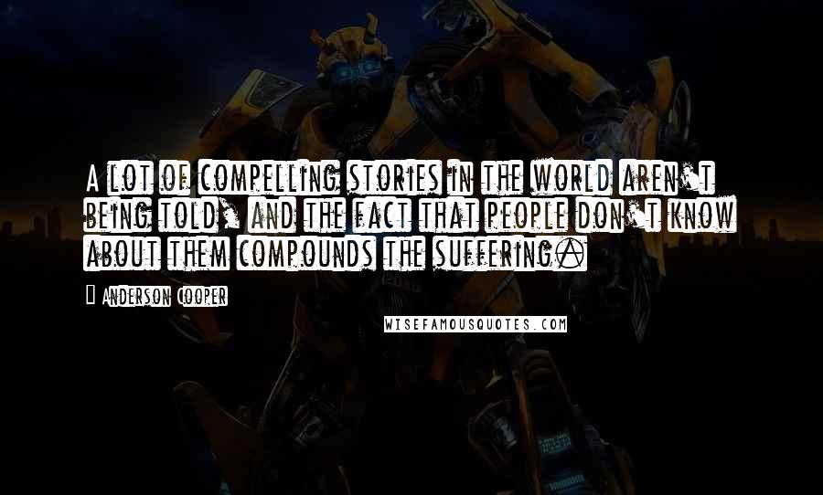 Anderson Cooper Quotes: A lot of compelling stories in the world aren't being told, and the fact that people don't know about them compounds the suffering.