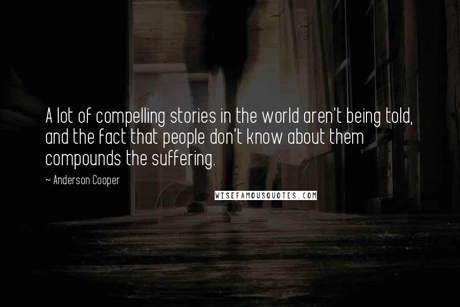 Anderson Cooper Quotes: A lot of compelling stories in the world aren't being told, and the fact that people don't know about them compounds the suffering.