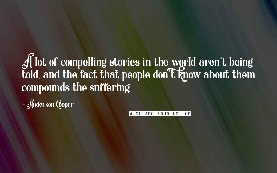 Anderson Cooper Quotes: A lot of compelling stories in the world aren't being told, and the fact that people don't know about them compounds the suffering.