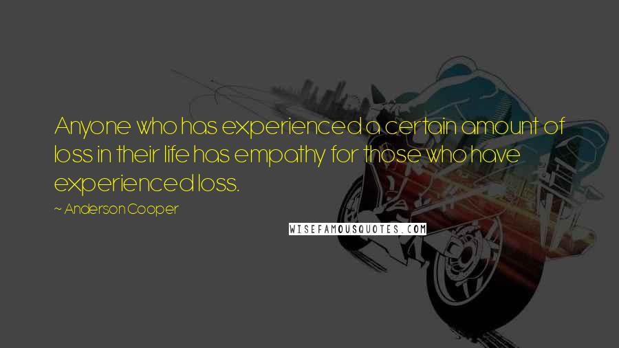 Anderson Cooper Quotes: Anyone who has experienced a certain amount of loss in their life has empathy for those who have experienced loss.