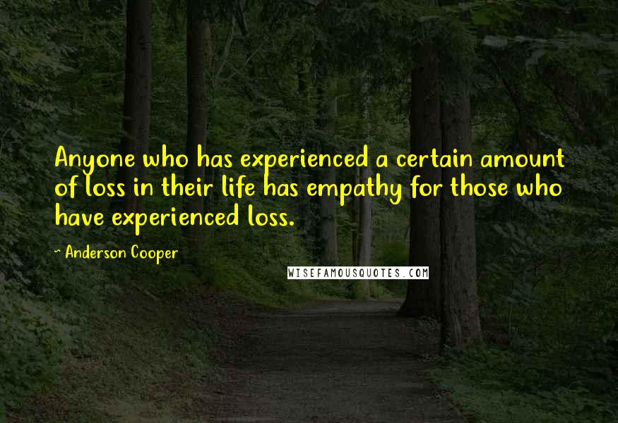 Anderson Cooper Quotes: Anyone who has experienced a certain amount of loss in their life has empathy for those who have experienced loss.