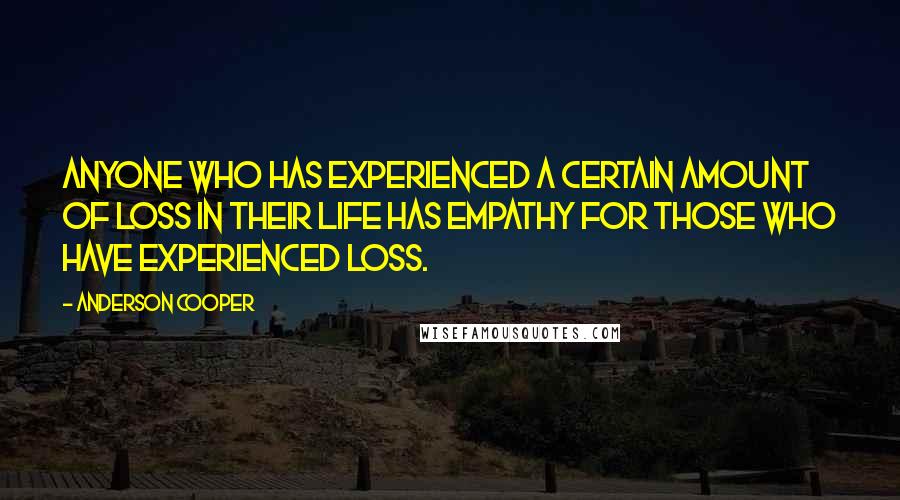 Anderson Cooper Quotes: Anyone who has experienced a certain amount of loss in their life has empathy for those who have experienced loss.