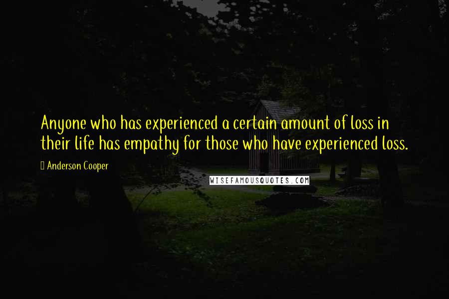 Anderson Cooper Quotes: Anyone who has experienced a certain amount of loss in their life has empathy for those who have experienced loss.