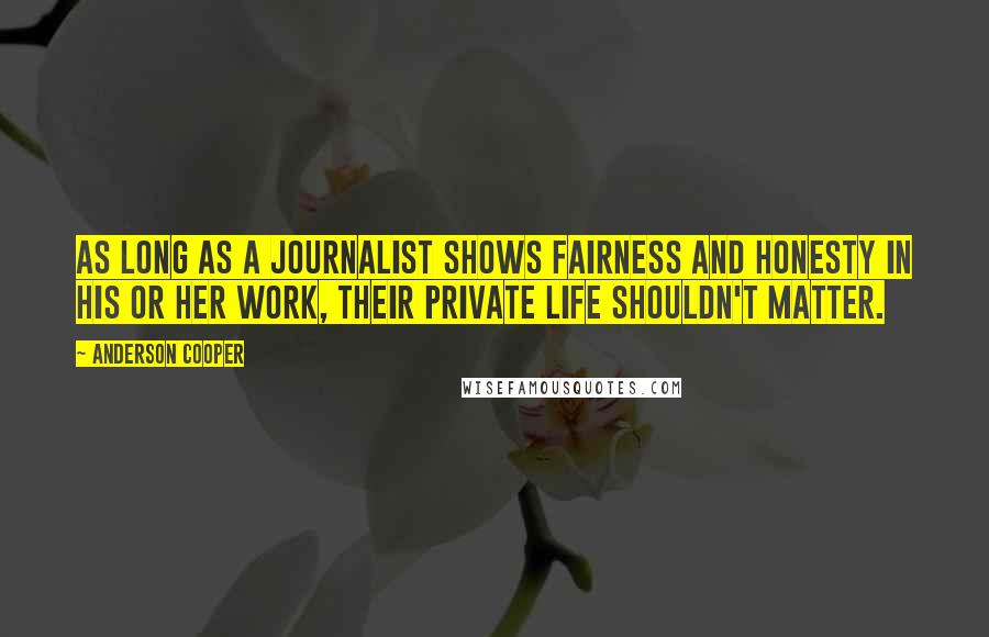 Anderson Cooper Quotes: As long as a journalist shows fairness and honesty in his or her work, their private life shouldn't matter.