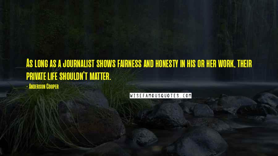 Anderson Cooper Quotes: As long as a journalist shows fairness and honesty in his or her work, their private life shouldn't matter.