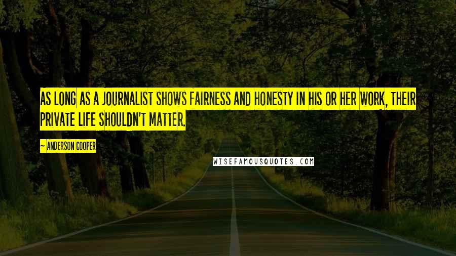 Anderson Cooper Quotes: As long as a journalist shows fairness and honesty in his or her work, their private life shouldn't matter.