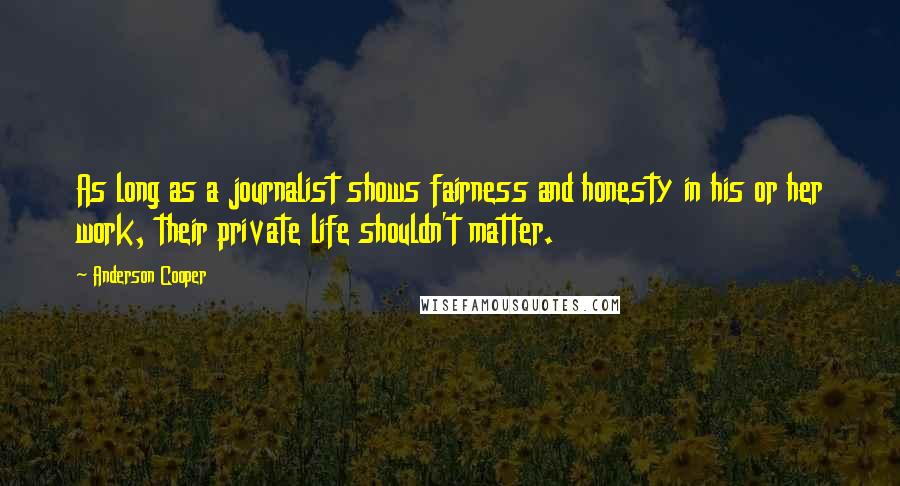 Anderson Cooper Quotes: As long as a journalist shows fairness and honesty in his or her work, their private life shouldn't matter.