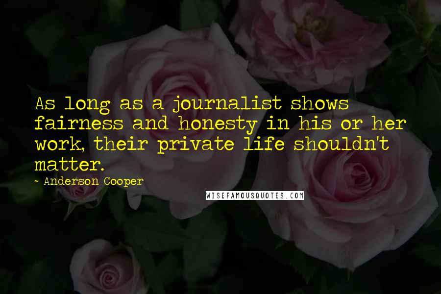 Anderson Cooper Quotes: As long as a journalist shows fairness and honesty in his or her work, their private life shouldn't matter.