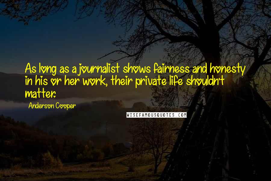 Anderson Cooper Quotes: As long as a journalist shows fairness and honesty in his or her work, their private life shouldn't matter.