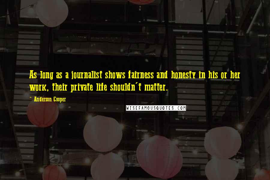 Anderson Cooper Quotes: As long as a journalist shows fairness and honesty in his or her work, their private life shouldn't matter.