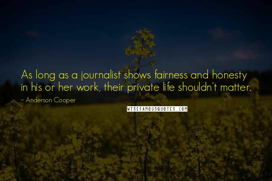 Anderson Cooper Quotes: As long as a journalist shows fairness and honesty in his or her work, their private life shouldn't matter.