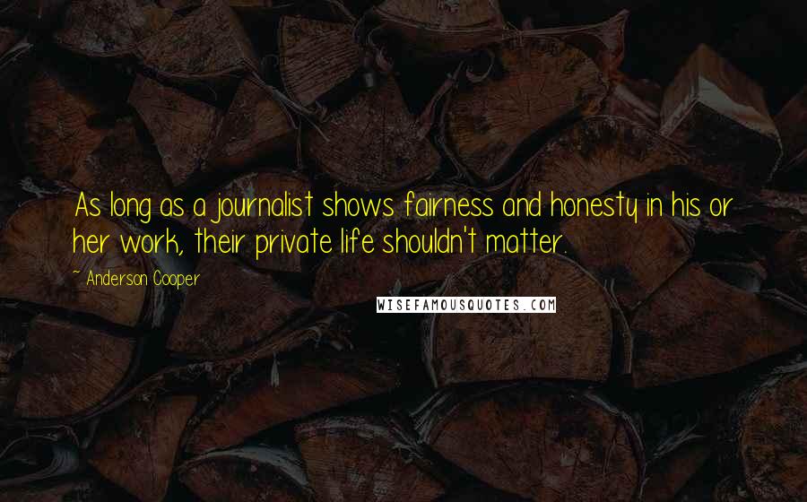 Anderson Cooper Quotes: As long as a journalist shows fairness and honesty in his or her work, their private life shouldn't matter.