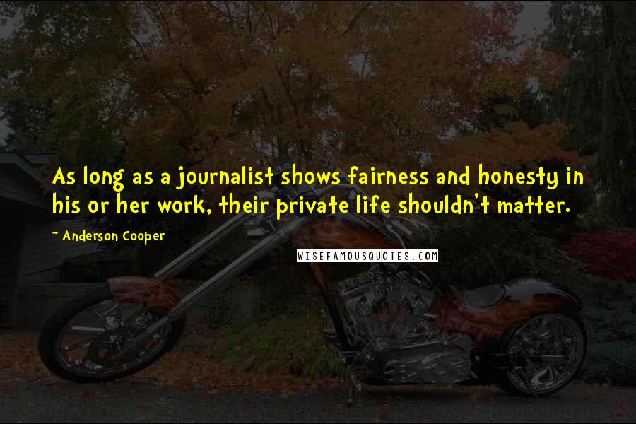 Anderson Cooper Quotes: As long as a journalist shows fairness and honesty in his or her work, their private life shouldn't matter.