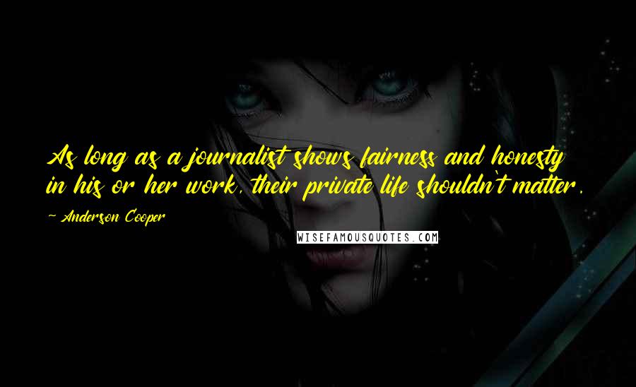 Anderson Cooper Quotes: As long as a journalist shows fairness and honesty in his or her work, their private life shouldn't matter.