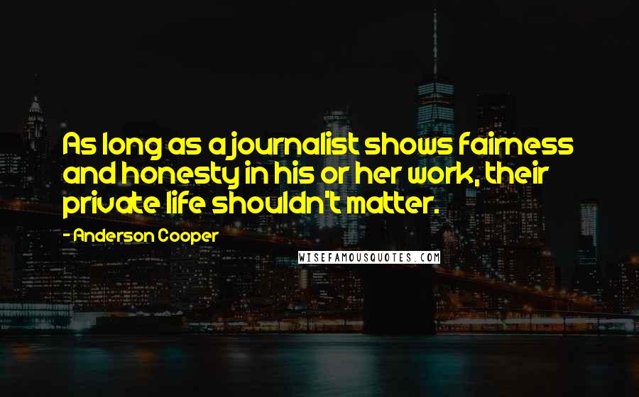 Anderson Cooper Quotes: As long as a journalist shows fairness and honesty in his or her work, their private life shouldn't matter.