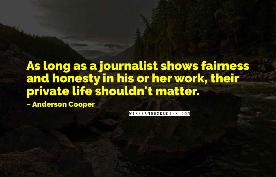 Anderson Cooper Quotes: As long as a journalist shows fairness and honesty in his or her work, their private life shouldn't matter.