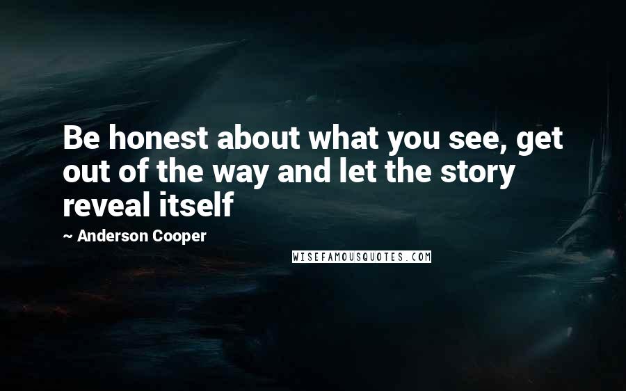 Anderson Cooper Quotes: Be honest about what you see, get out of the way and let the story reveal itself