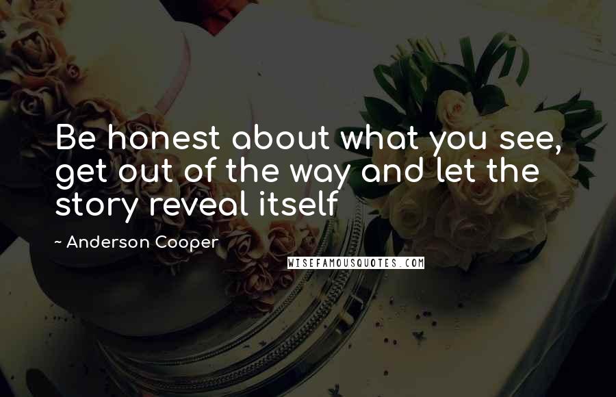 Anderson Cooper Quotes: Be honest about what you see, get out of the way and let the story reveal itself