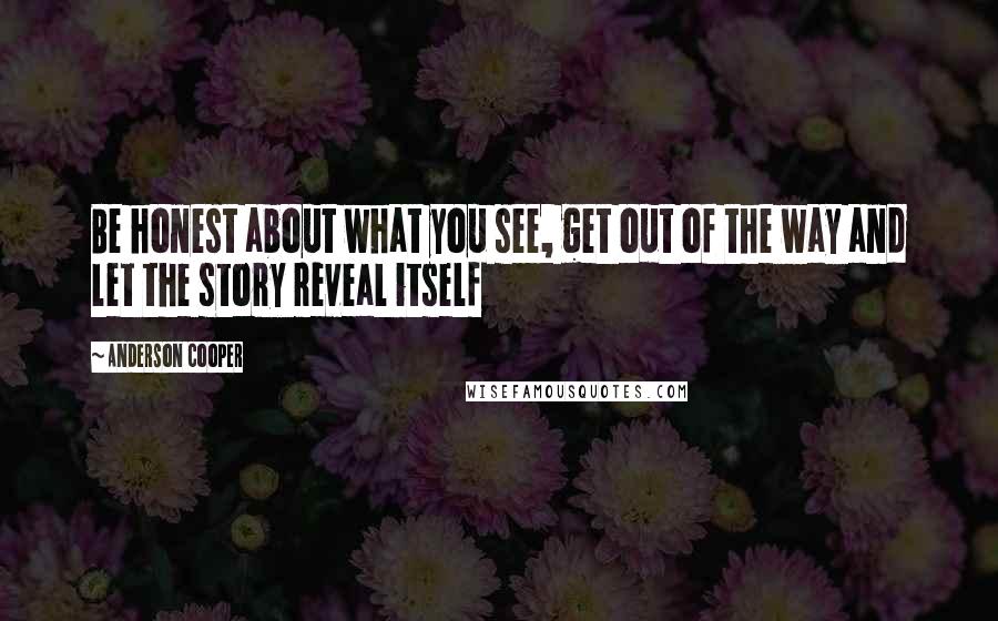 Anderson Cooper Quotes: Be honest about what you see, get out of the way and let the story reveal itself