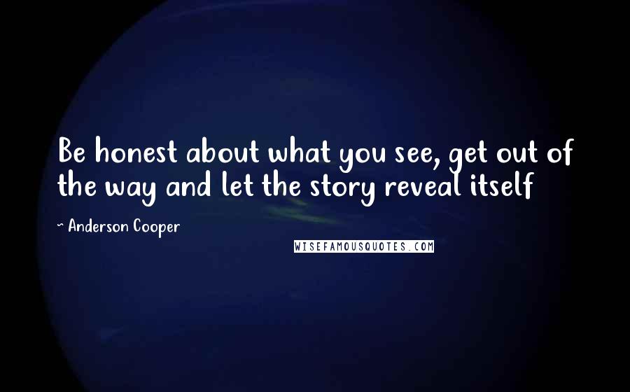 Anderson Cooper Quotes: Be honest about what you see, get out of the way and let the story reveal itself