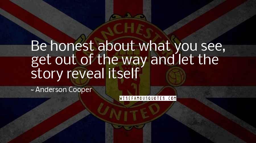 Anderson Cooper Quotes: Be honest about what you see, get out of the way and let the story reveal itself