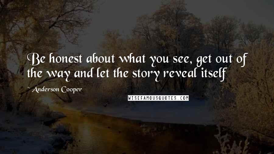 Anderson Cooper Quotes: Be honest about what you see, get out of the way and let the story reveal itself