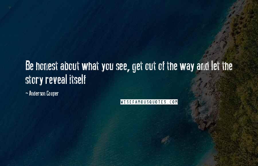 Anderson Cooper Quotes: Be honest about what you see, get out of the way and let the story reveal itself