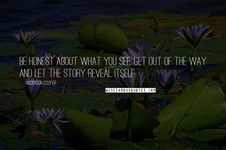 Anderson Cooper Quotes: Be honest about what you see, get out of the way and let the story reveal itself