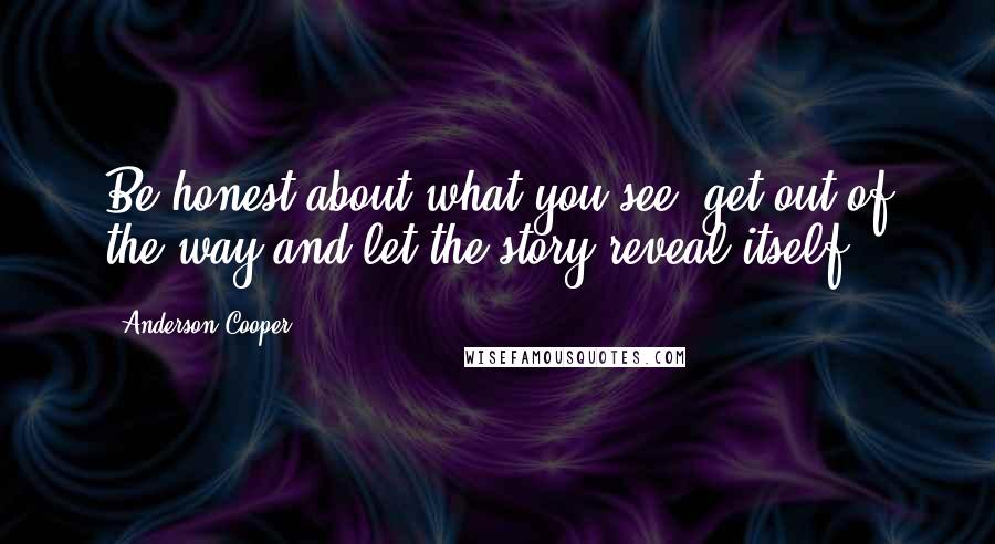 Anderson Cooper Quotes: Be honest about what you see, get out of the way and let the story reveal itself