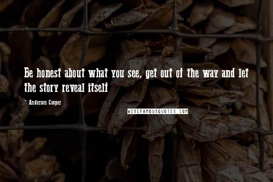 Anderson Cooper Quotes: Be honest about what you see, get out of the way and let the story reveal itself