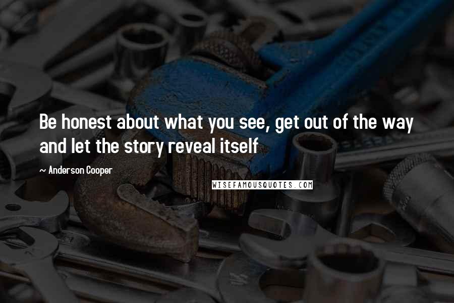 Anderson Cooper Quotes: Be honest about what you see, get out of the way and let the story reveal itself