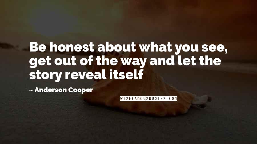 Anderson Cooper Quotes: Be honest about what you see, get out of the way and let the story reveal itself