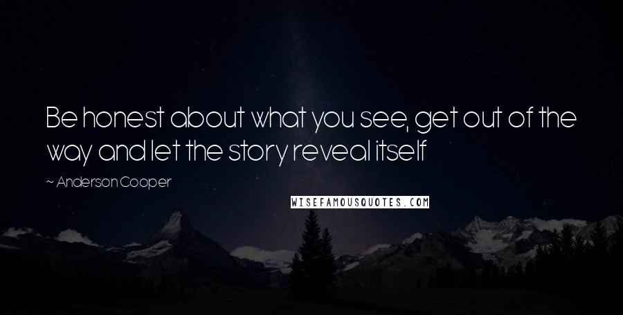 Anderson Cooper Quotes: Be honest about what you see, get out of the way and let the story reveal itself