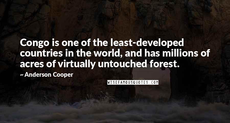Anderson Cooper Quotes: Congo is one of the least-developed countries in the world, and has millions of acres of virtually untouched forest.